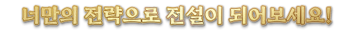 당신만의 전략으로 전설이 되어보세요!