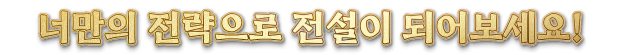 당신만의 전략으로 전설이 되어보세요!