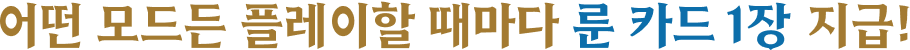 어떤 모드든 플레이할 때마다 룬 카드 1장 지급!